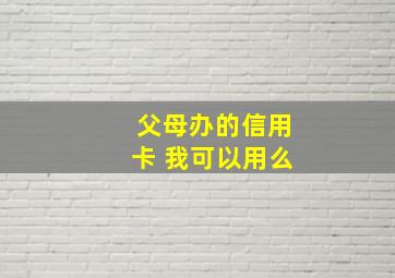 父母办的信用卡 我可以用么